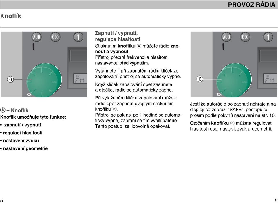 KdyÏ klíãek zapalování opût zasunete a otoãíte, rádio se automaticky zapne. Pfii vytaïeném klíãku zapalování mûïete rádio opût zapnout dvojit m stisknutím knoflíku 6.