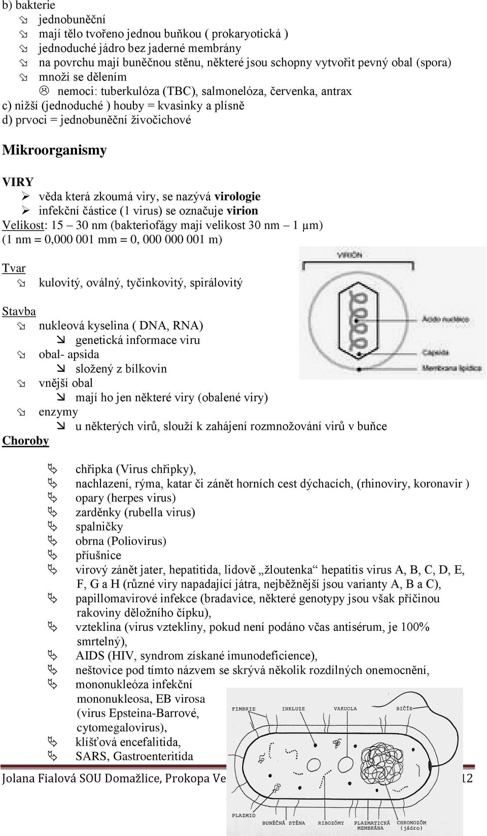 se nazývá virologie infekční částice (1 virus) se označuje virion Velikost: 15 30 nm (bakteriofágy mají velikost 30 nm 1 µm) (1 nm = 0,000 001 mm = 0, 000 000 001 m) Tvar kulovitý, oválný,