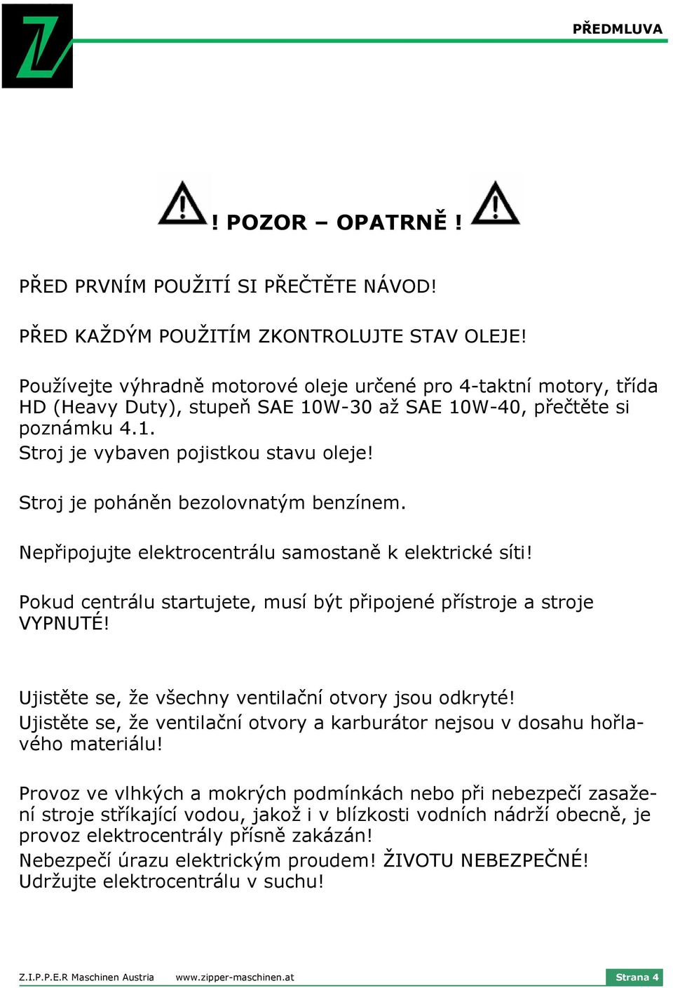 Stroj je poháněn bezolovnatým benzínem. Nepřipojujte elektrocentrálu samostaně k elektrické síti! Pokud centrálu startujete, musí být připojené přístroje a stroje VYPNUTÉ!