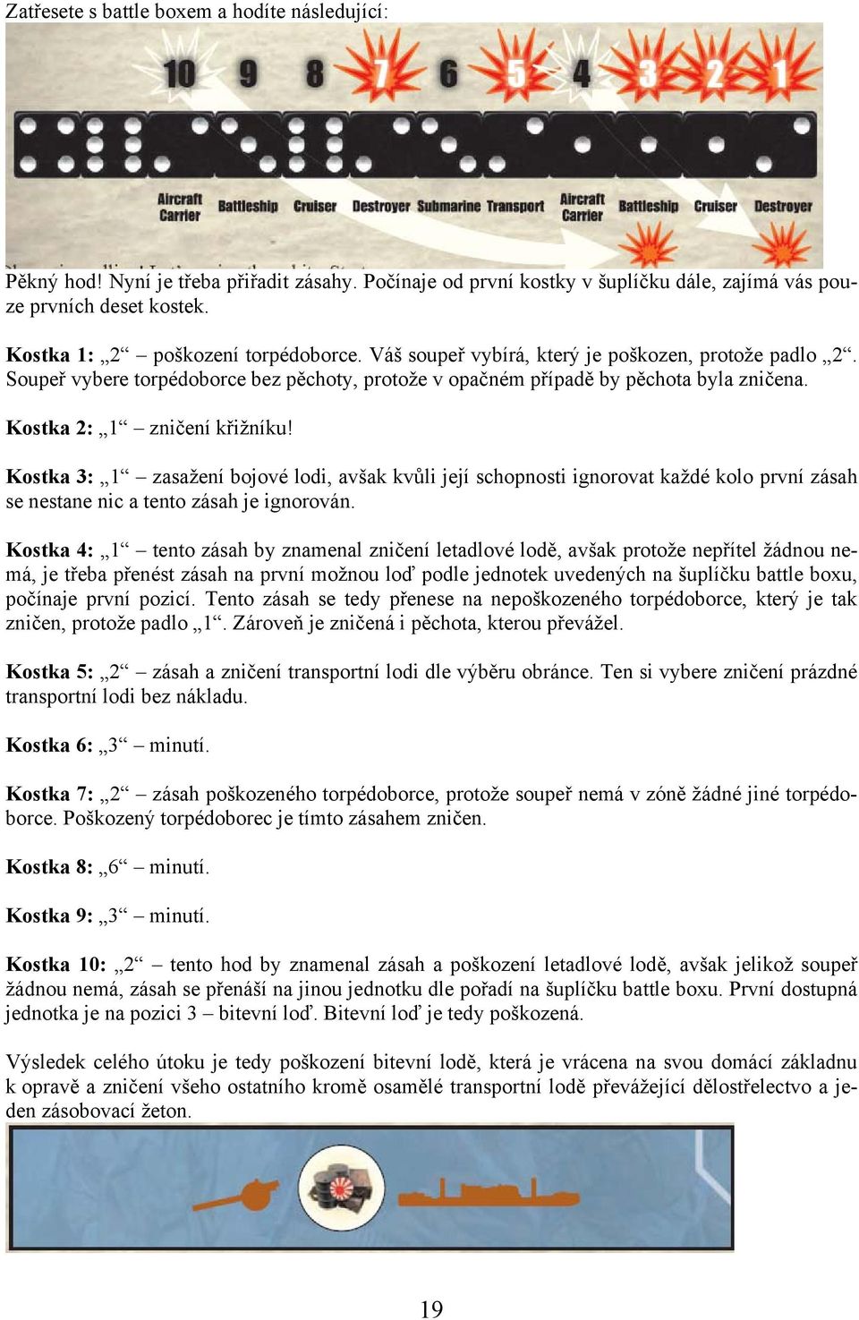 Kostka 2: 1 zničení křižníku! Kostka 3: 1 zasažení bojové lodi, avšak kvůli její schopnosti ignorovat každé kolo první zásah se nestane nic a tento zásah je ignorován.