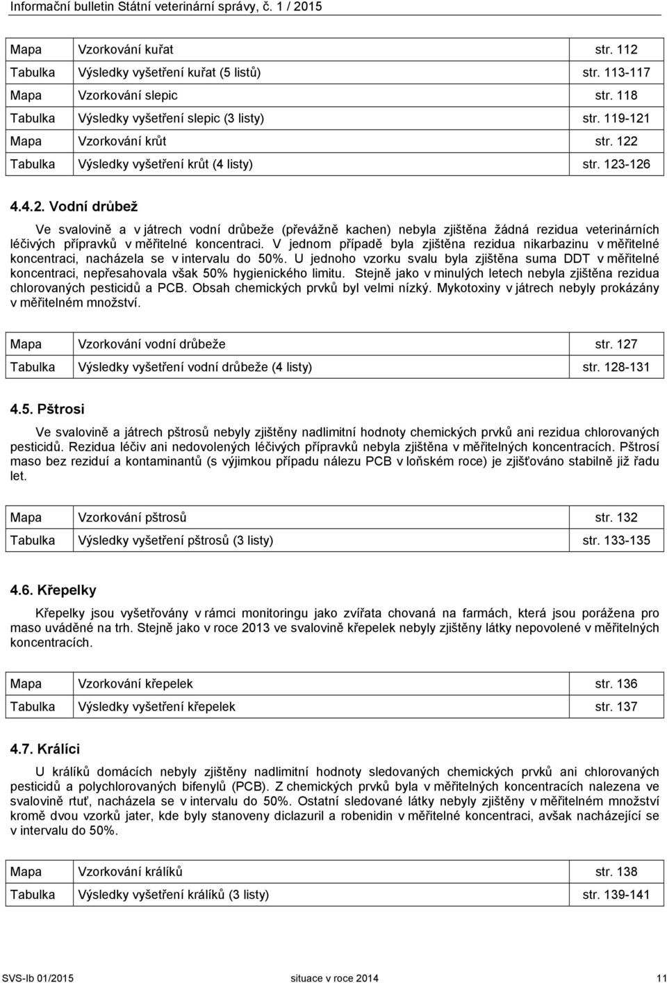 Mapa Vzorkování krůt str. 122 Tabulka Výsledky vyšetření krůt (4 listy) str. 123-126 4.4.2. Vodní drůbež Ve svalovině a v játrech vodní drůbeže (převážně kachen) nebyla zjištěna žádná rezidua veterinárních léčivých přípravků v měřitelné koncentraci.