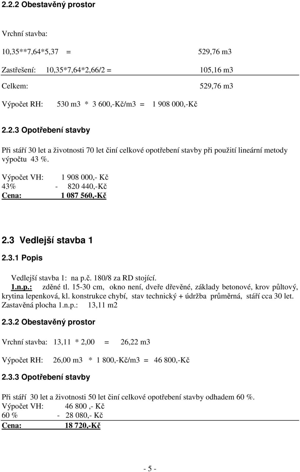 15-30 cm, okno není, dveře dřevěné, základy betonové, krov půltový, krytina lepenková, kl. konstrukce chybí, stav technický + údržba průměrná, stáří cca 30 let. Zastavěná plocha 1.n.p.: 13,11 m2 2.3.2 Obestavěný prostor Vrchní stavba: 13,11 * 2,00 = 26,22 m3 Výpočet RH: 26,00 m3 * 1 800,-Kč/m3 = 46 800,-Kč 2.