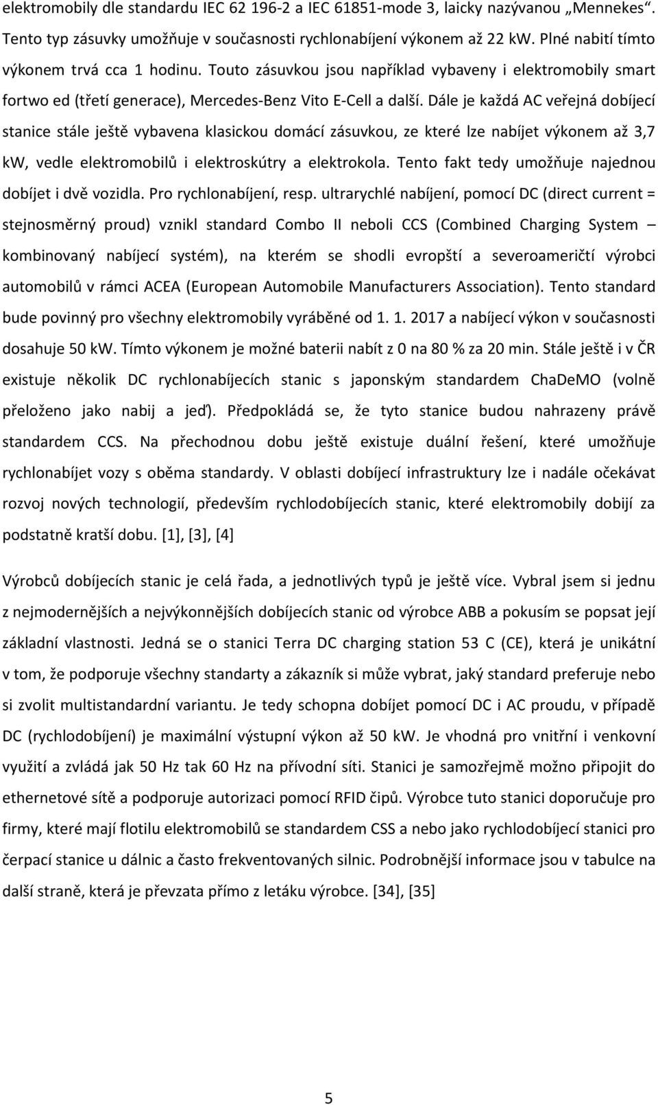 Dále je každá AC veřejná dobíjecí stanice stále ještě vybavena klasickou domácí zásuvkou, ze které lze nabíjet výkonem až 3,7 kw, vedle elektromobilů i elektroskútry a elektrokola.