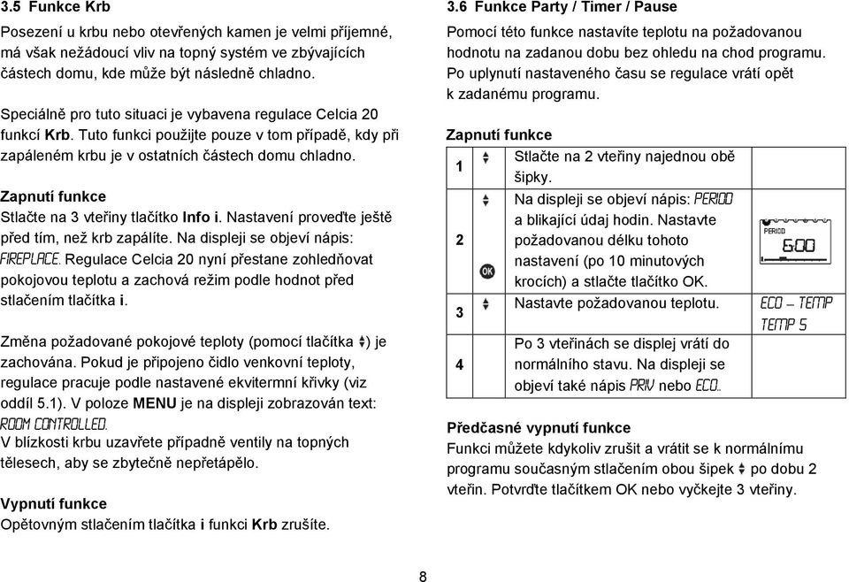 Zapnutí funkce Stlačte na vteřiny tlačítko Info i. Nastavení proveďte ještě před tím, než krb zapálíte. Na displeji se objeví nápis: FIREPLACE.