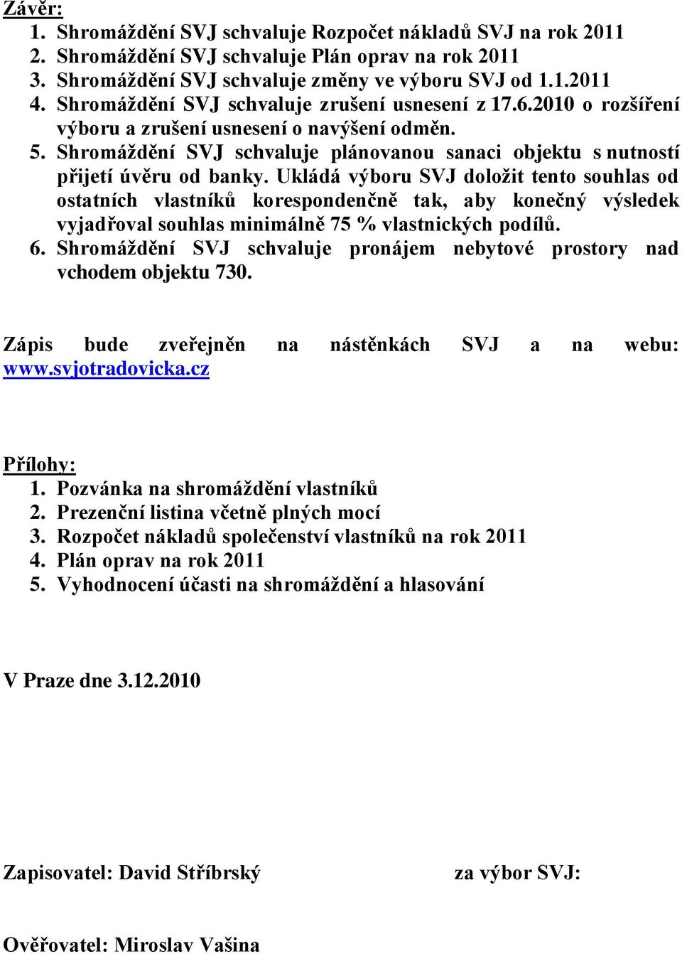 Ukládá výboru SVJ doložit tento souhlas od ostatních vlastníků korespondenčně tak, aby konečný výsledek vyjadřoval souhlas minimálně 75 % vlastnických podílů. 6.