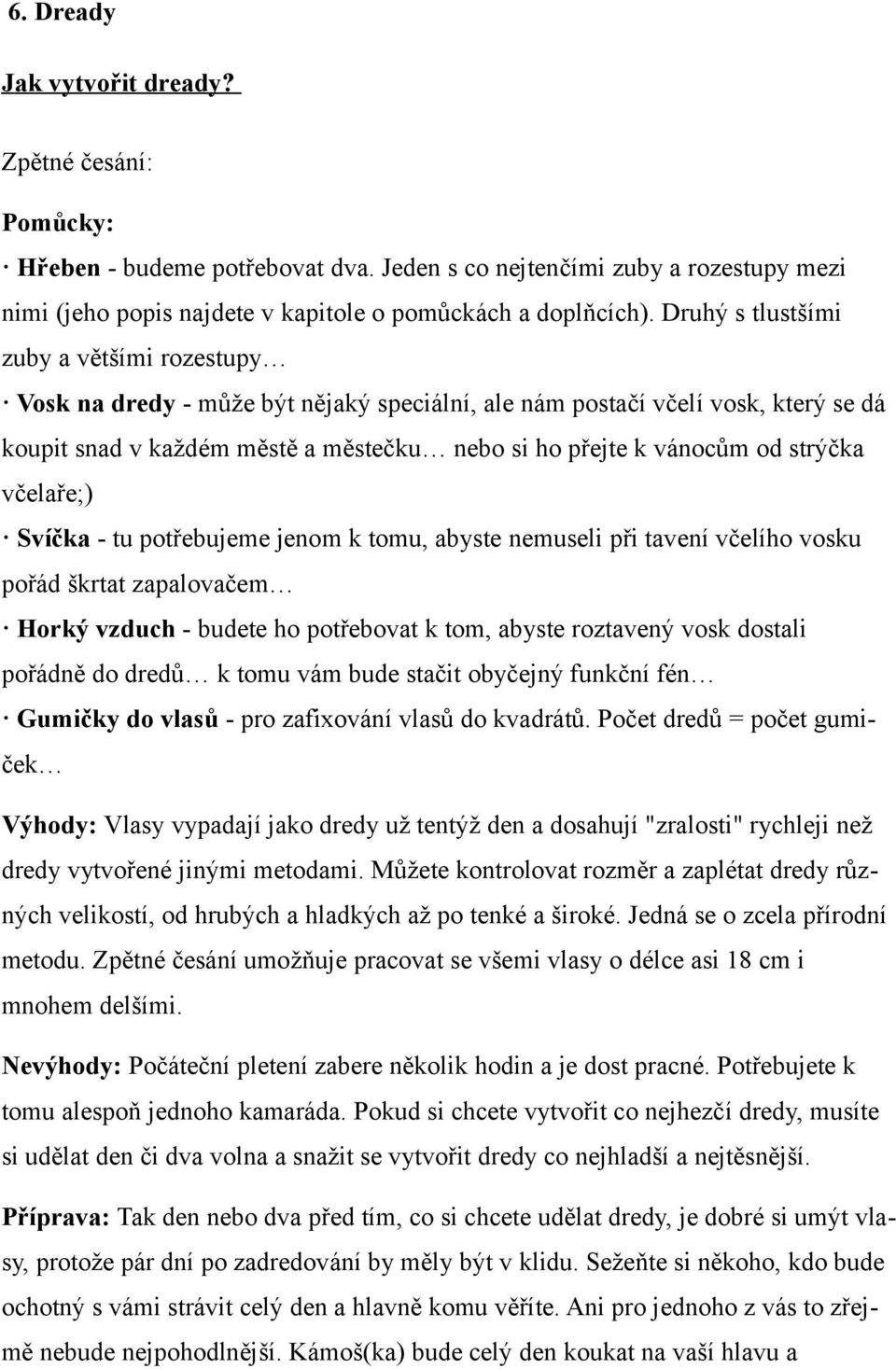 strýčka včelaře;) Svíčka - tu potřebujeme jenom k tomu, abyste nemuseli při tavení včelího vosku pořád škrtat zapalovačem Horký vzduch - budete ho potřebovat k tom, abyste roztavený vosk dostali