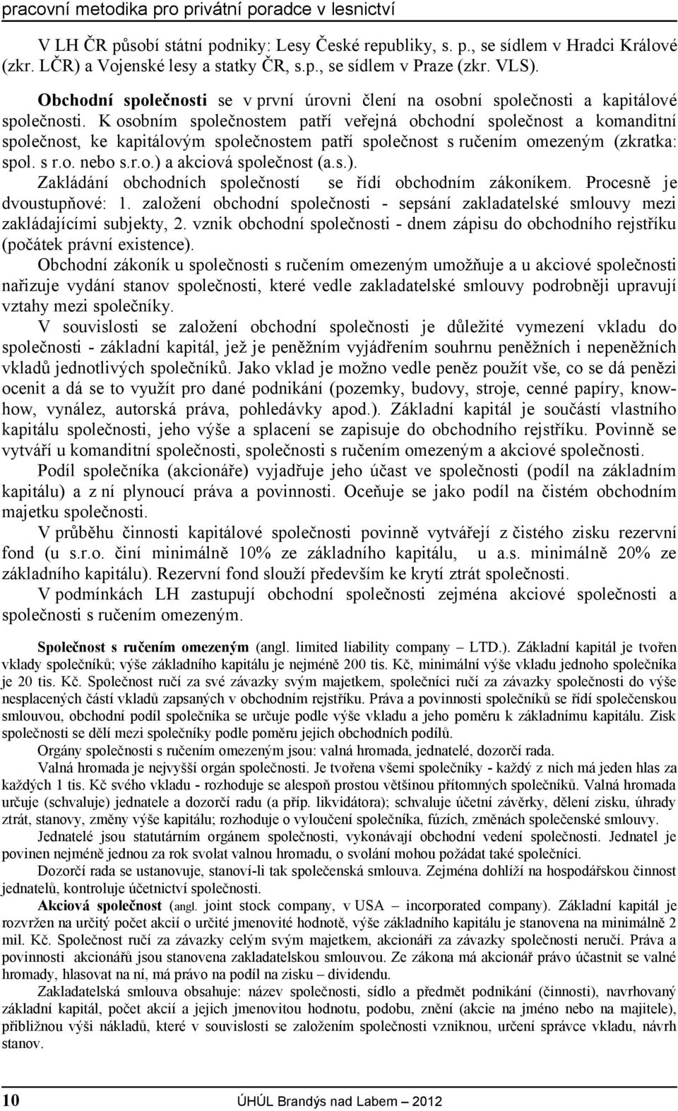 K osobním společnostem patří veřejná obchodní společnost a komanditní společnost, ke kapitálovým společnostem patří společnost s ručením omezeným (zkratka: spol. s r.o. nebo s.r.o.) a akciová společnost (a.