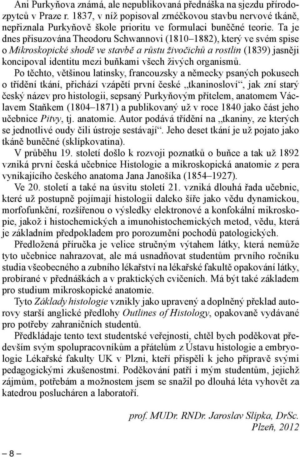 Ta je dnes přisuzována Theodoru Schwannovi (1810 1882), který ve svém spise o Mikroskopické shodě ve stavbě a růstu živočichů a rostlin (1839) jasněji koncipoval identitu mezi buňkami všech živých