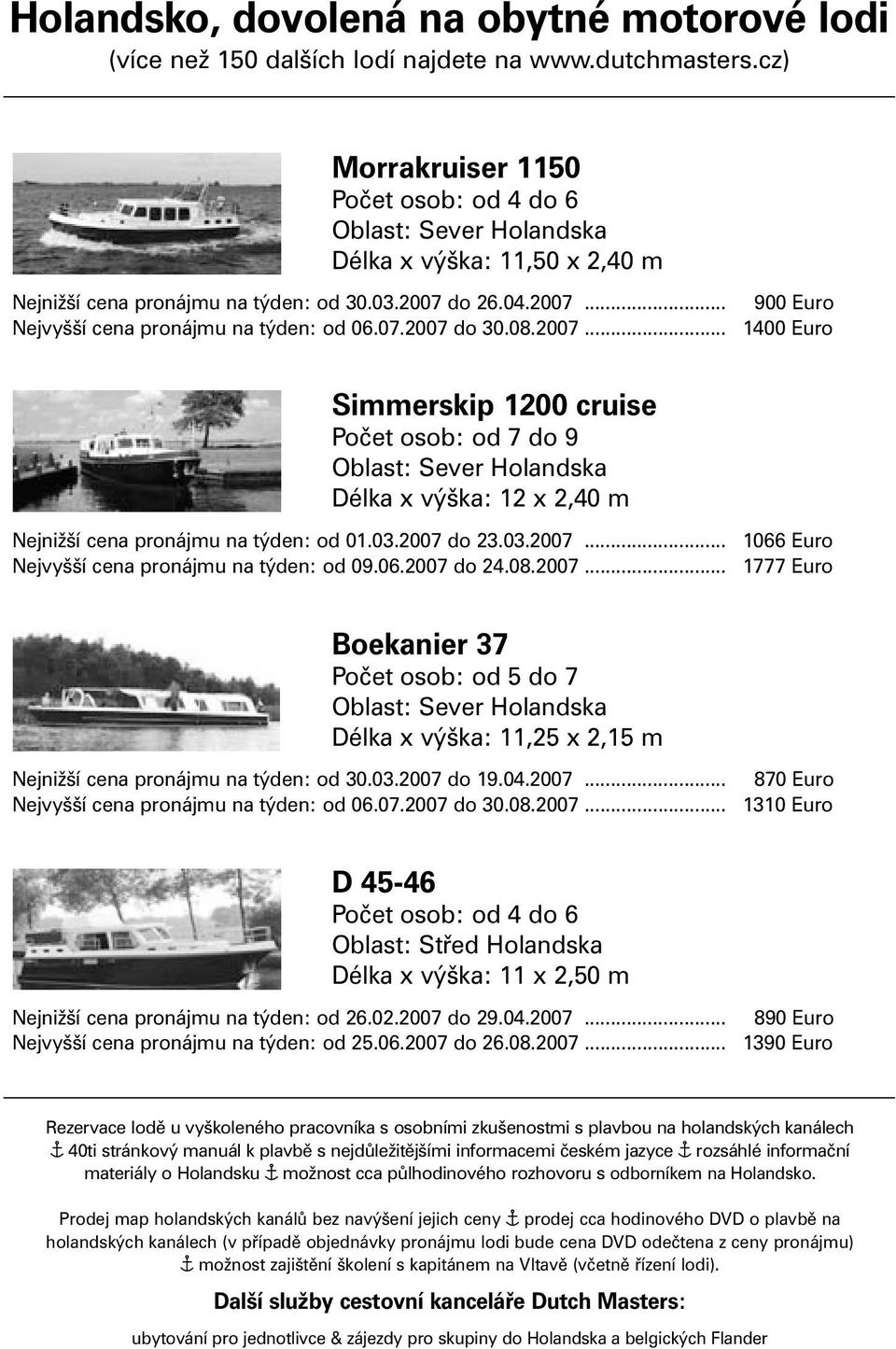 07.2007 do 30.08.2007... 1400 Euro Simmerskip 1200 cruise Počet osob: od 7 do 9 Oblast: Sever Holandska Délka x výška: 12 x 2,40 m Nejnižší cena pronájmu na týden: od 01.03.2007 do 23.03.2007... 1066 Euro Nejvyšší cena pronájmu na týden: od 09.