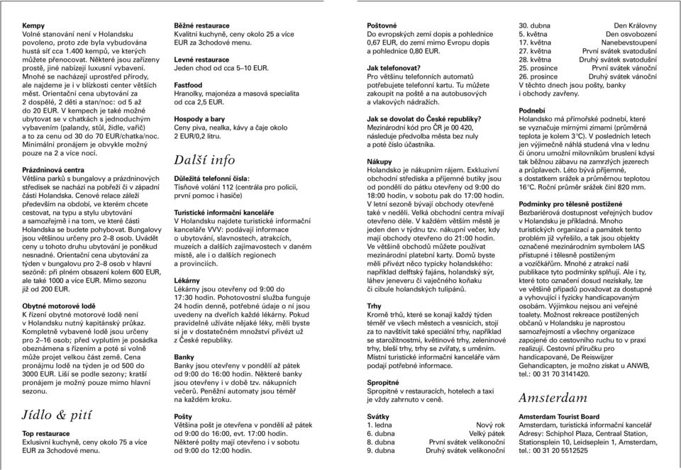 V kempech je také možné ubytovat se v chatkách s jednoduchým vybavením (palandy, stůl, židle, vařič) a to za cenu od 30 do 70 EUR/chatka/noc.