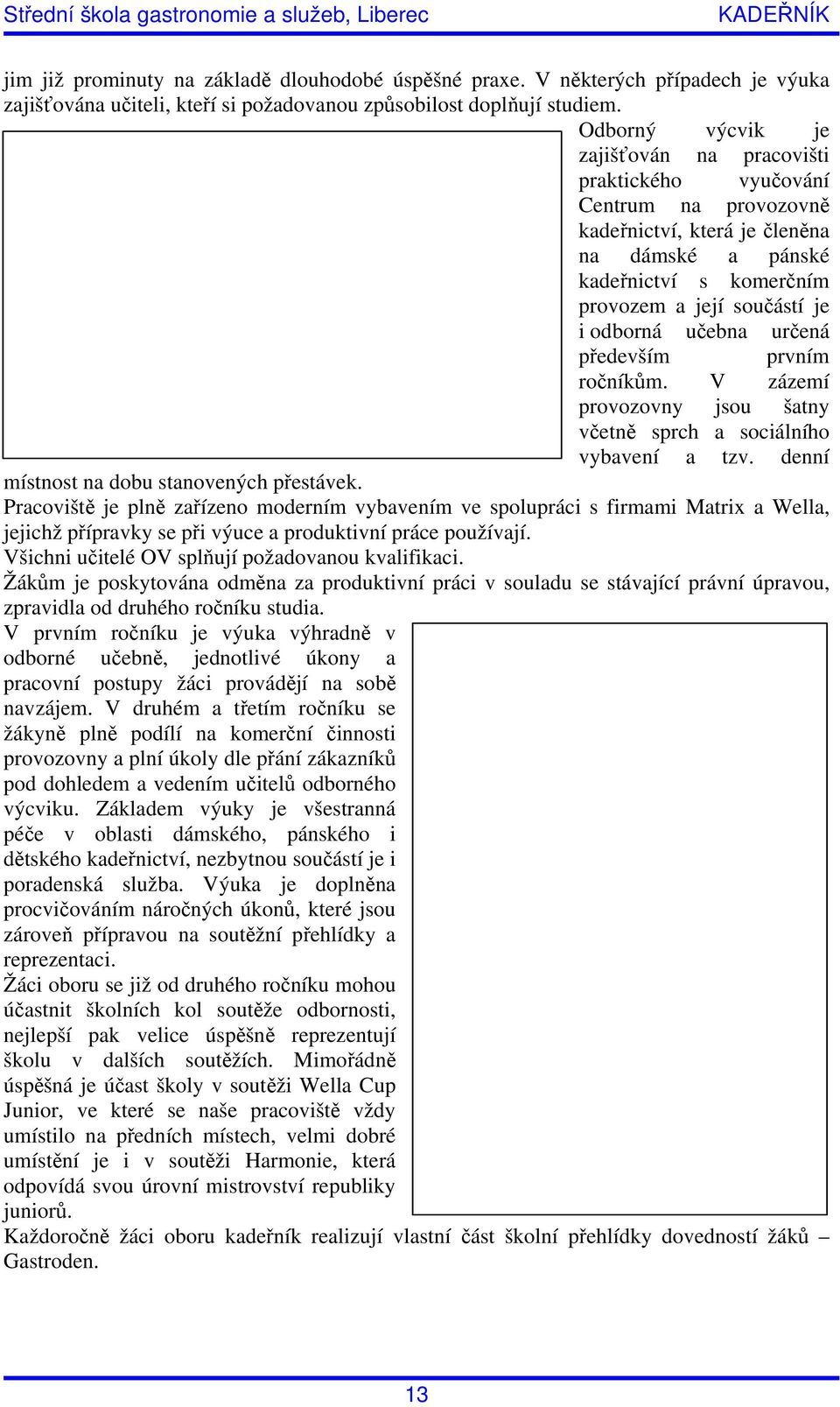 učebna určená především prvním ročníkům. V zázemí provozovny jsou šatny včetně sprch a sociálního vybavení a tzv. denní místnost na dobu stanovených přestávek.