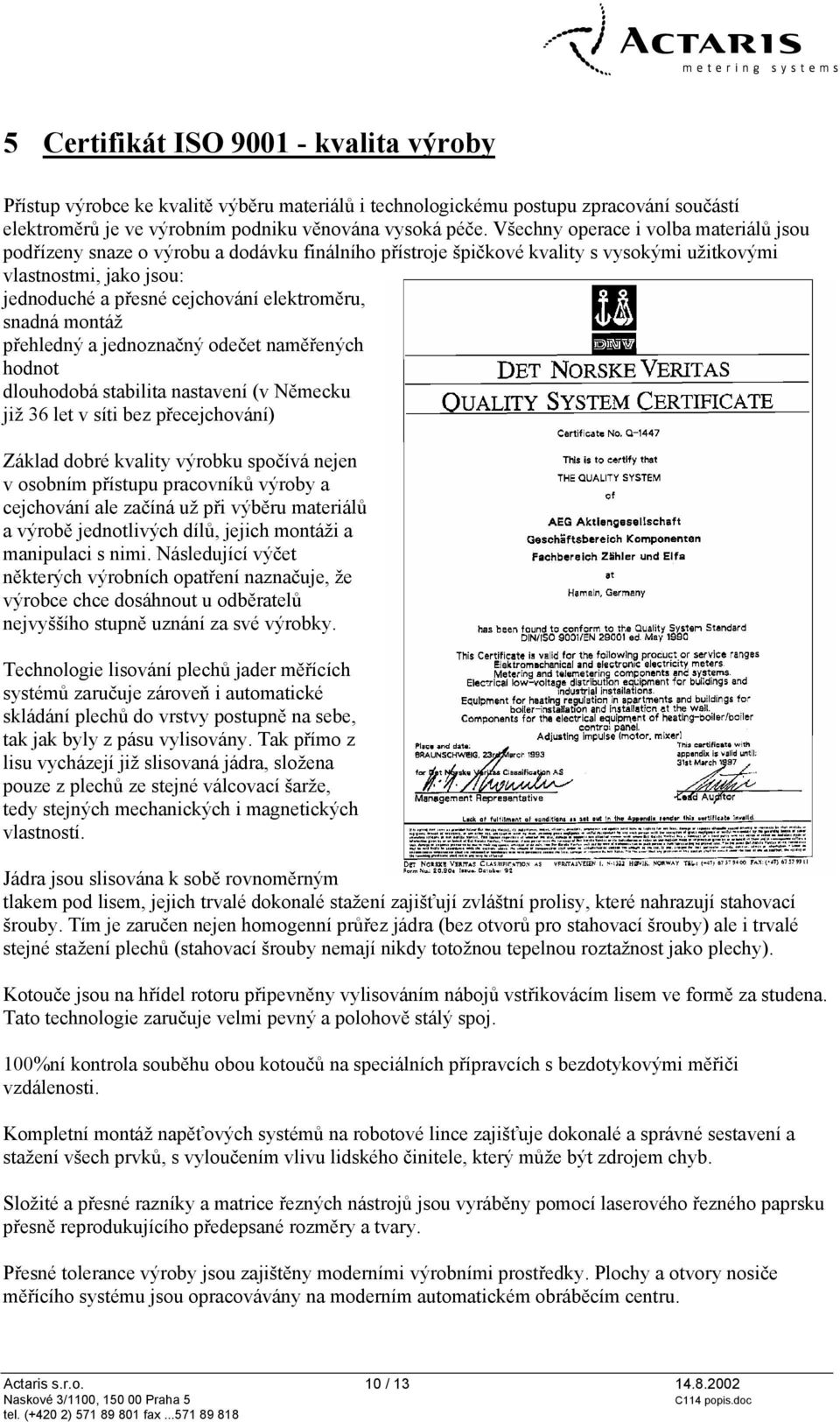 elektroměru, snadná montáž přehledný a jednoznačný odečet naměřených hodnot dlouhodobá stabilita nastavení (v Německu již 36 let v síti bez přecejchování) Základ dobré kvality výrobku spočívá nejen v