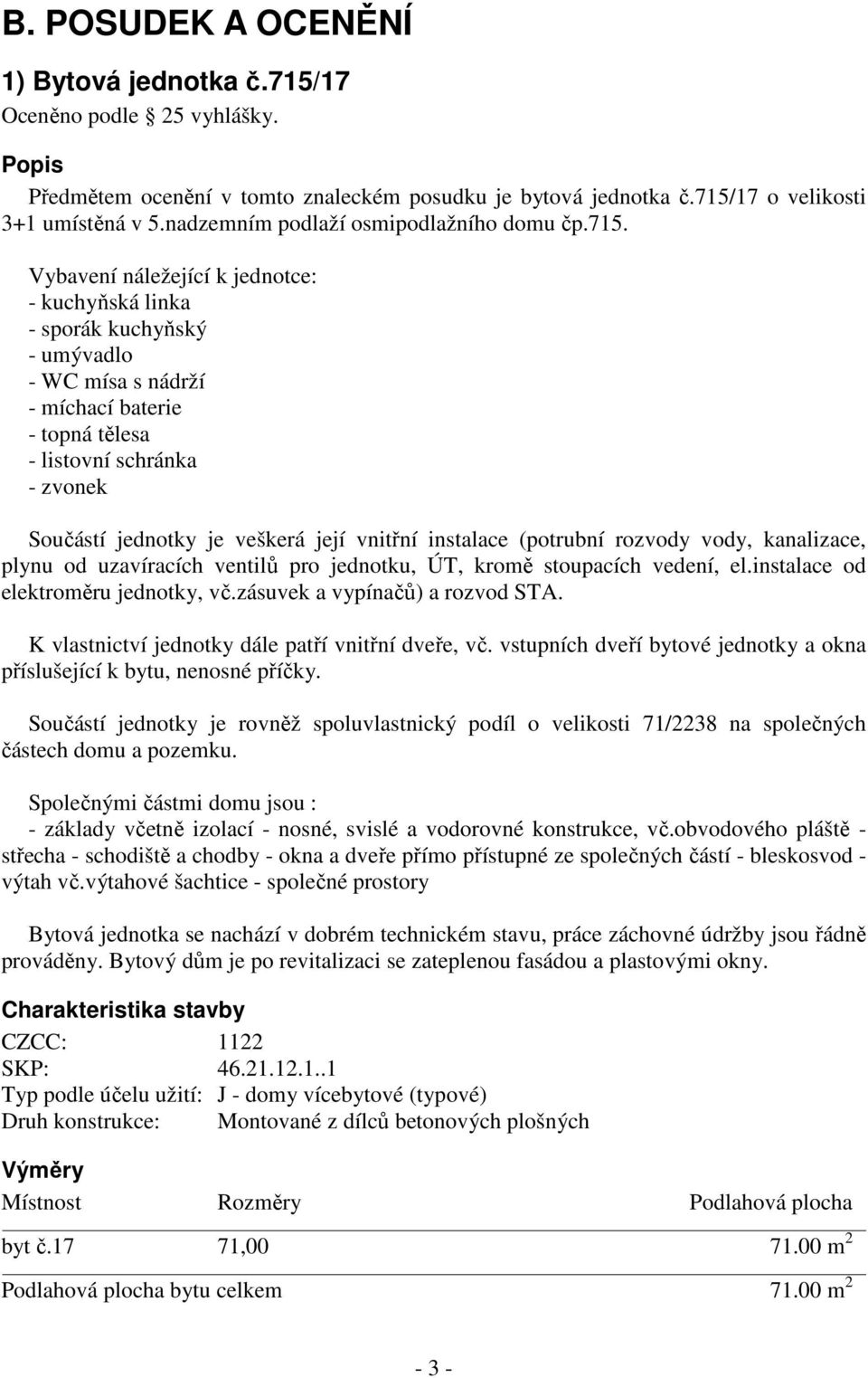 Vybavení náležející k jednotce: - kuchyňská linka - sporák kuchyňský - umývadlo - WC mísa s nádrží - míchací baterie - topná tělesa - listovní schránka - zvonek Součástí jednotky je veškerá její
