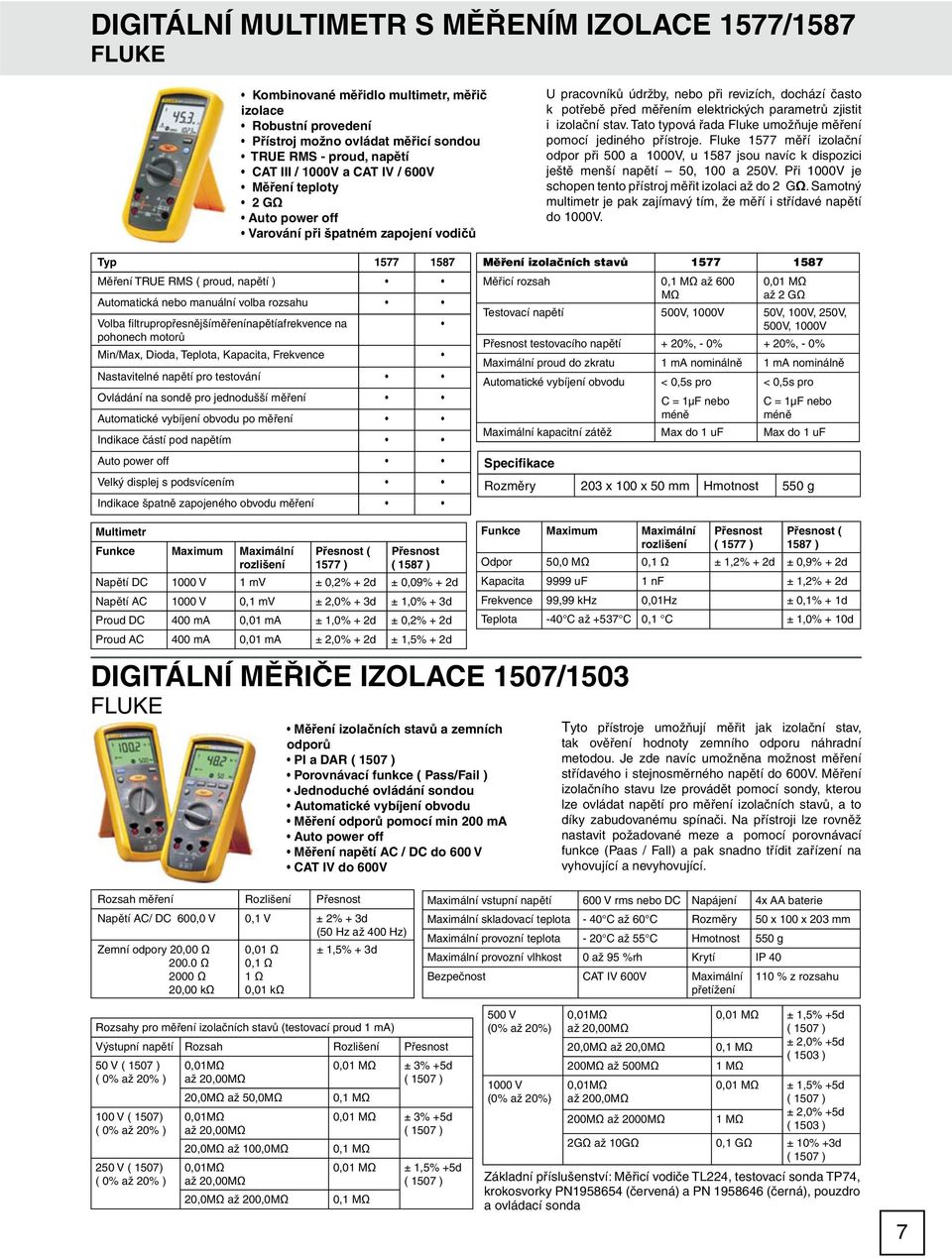 izolační stav. Tato typová řada Fluke umožňuje měření pomocí jediného přístroje. Fluke 1577 měří izolační odpor při 500 a 1000V, u 1587 jsou navíc k dispozici ještě menší napětí 50, 100 a 250V.