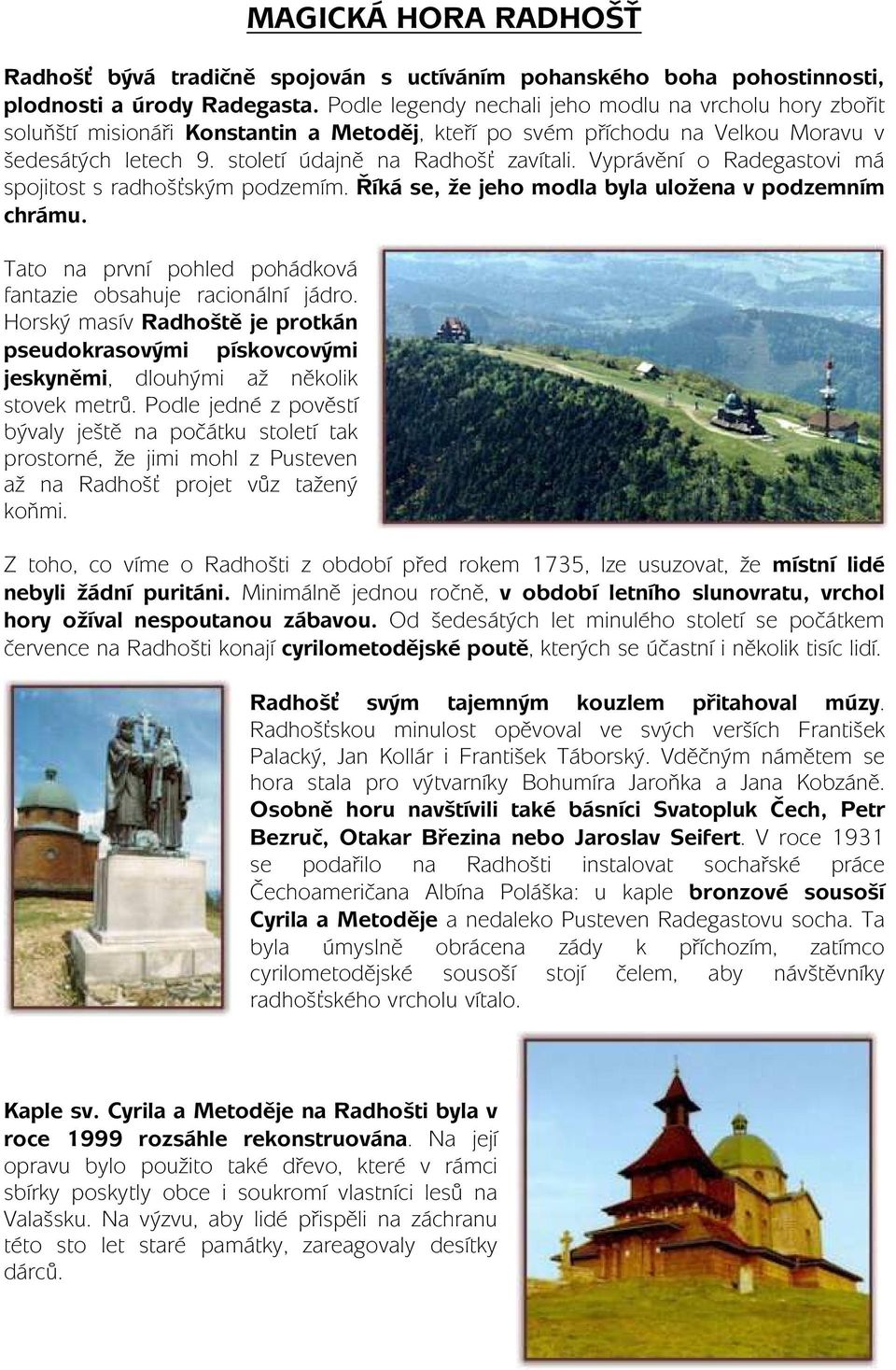 Vyprávění o Radegastovi má spojitost s radhošťským podzemím. Říká se, že jeho modla byla uložena v podzemním chrámu. Tato na první pohled pohádková fantazie obsahuje racionální jádro.