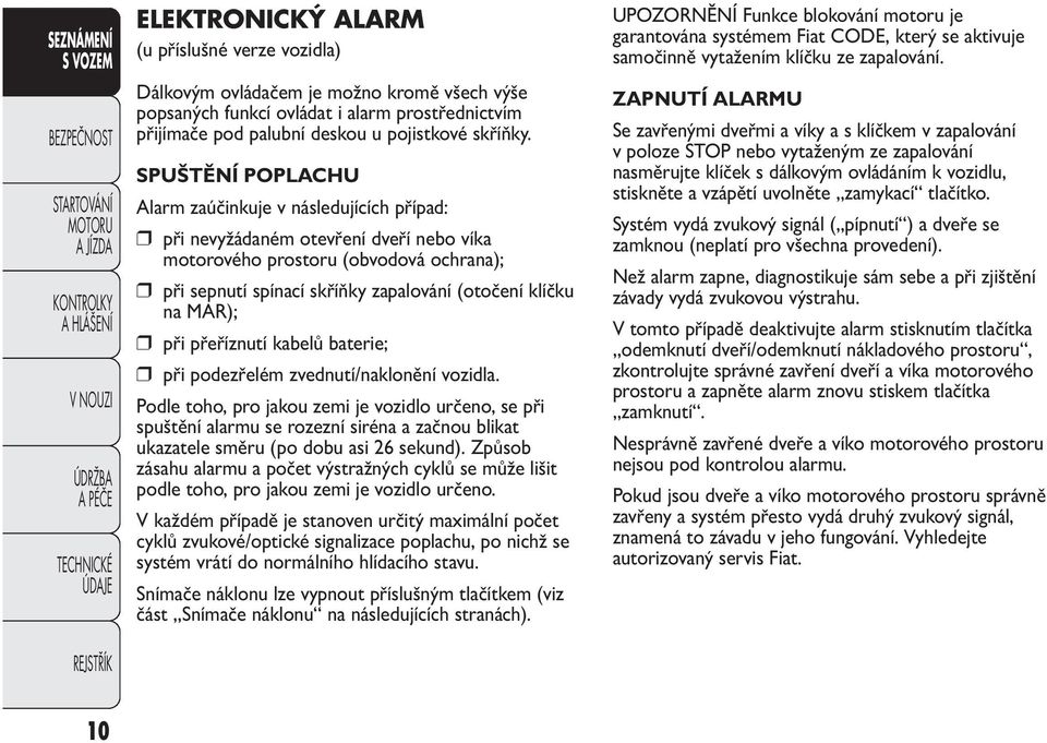 SPUŠTĚNÍ POPLACHU Alarm zaúčinkuje v následujících případ: při nevyžádaném otevření dveří nebo víka motorového prostoru (obvodová ochrana); při sepnutí spínací skříňky zapalování (otočení klíčku na