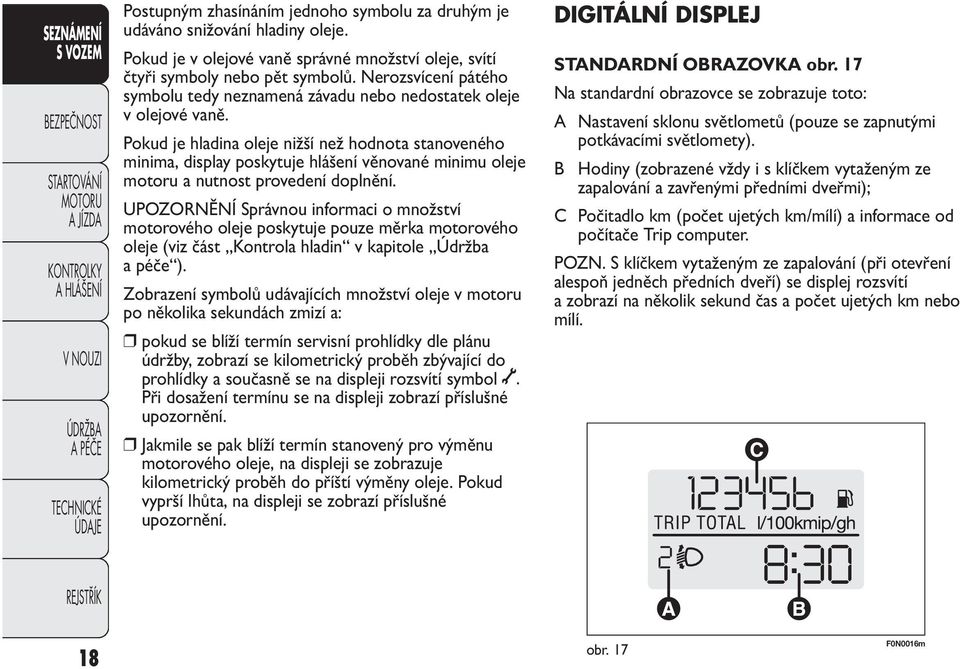 Pokud je hladina oleje nižší než hodnota stanoveného minima, display poskytuje hlášení věnované minimu oleje motoru a nutnost provedení doplnění.
