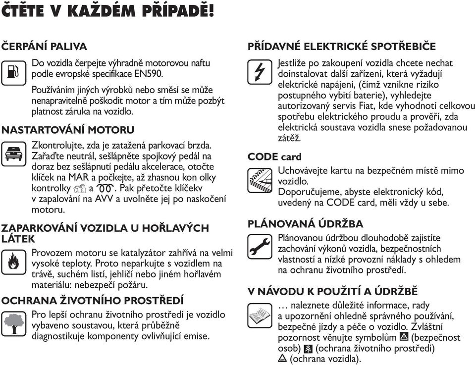 Zařaďte neutrál, sešlápněte spojkový pedál na doraz bez sešlápnutí pedálu akcelerace, otočte klíček na MAR a počkejte, až zhasnou kon olky kontrolky Y a m.