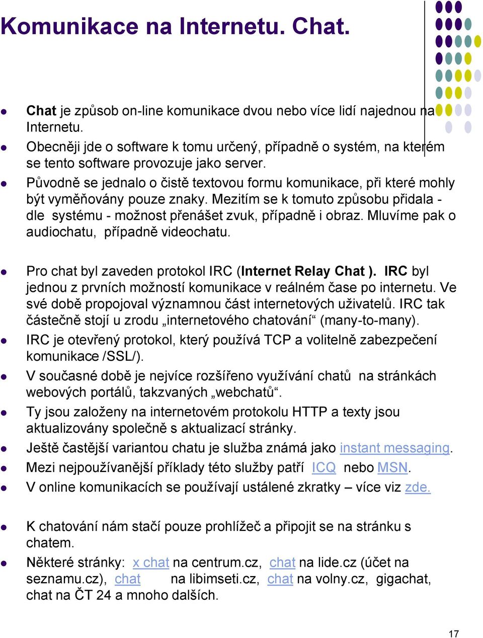 Původně se jednalo o čistě textovou formu komunikace, při které mohly být vyměňovány pouze znaky. Mezitím se k tomuto způsobu přidala - dle systému - možnost přenášet zvuk, případně i obraz.