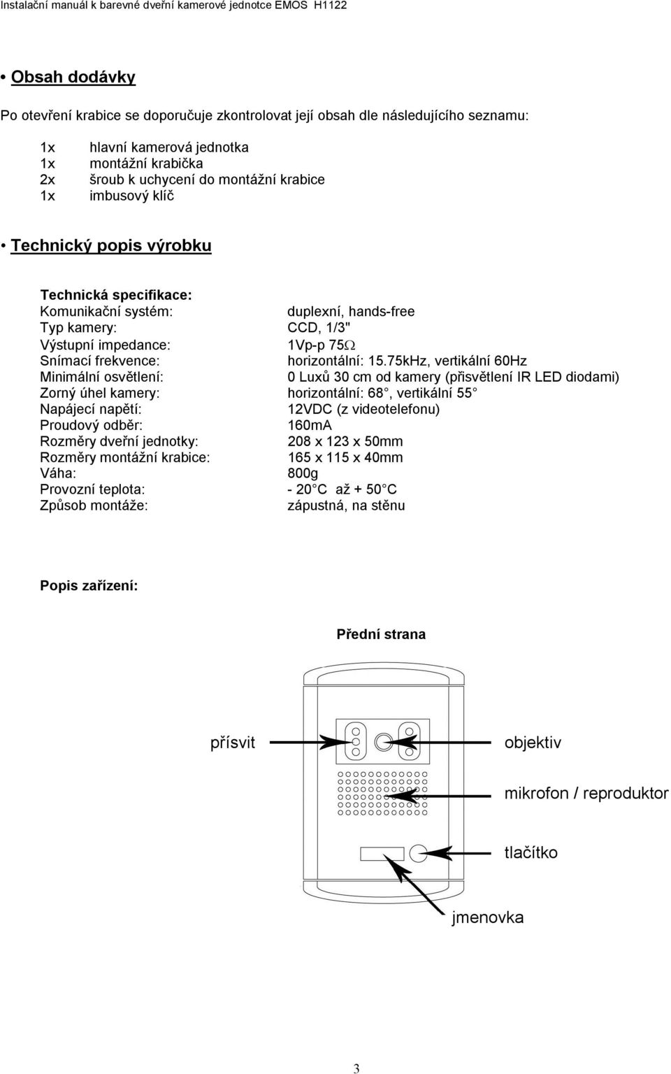 75kHz, vertikální 60Hz Minimální osvětlení: 0 Luxů 30 cm od kamery (přisvětlení IR LED diodami) Zorný úhel kamery: horizontální: 68, vertikální 55 Napájecí napětí: 12VDC (z videotelefonu) Proudový