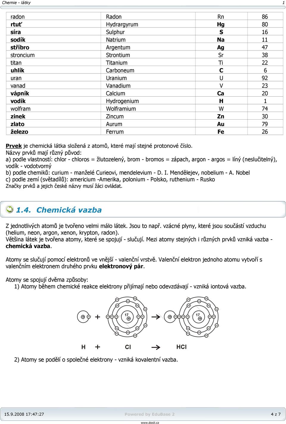 Názvy prvků mají různý původ: a) podle vlastností: chlor - chloros = žlutozelený, brom - bromos = zápach, argon - argos = líný (neslučitelný), vodík - vodotvorný b) podle chemiků: curium - manželé