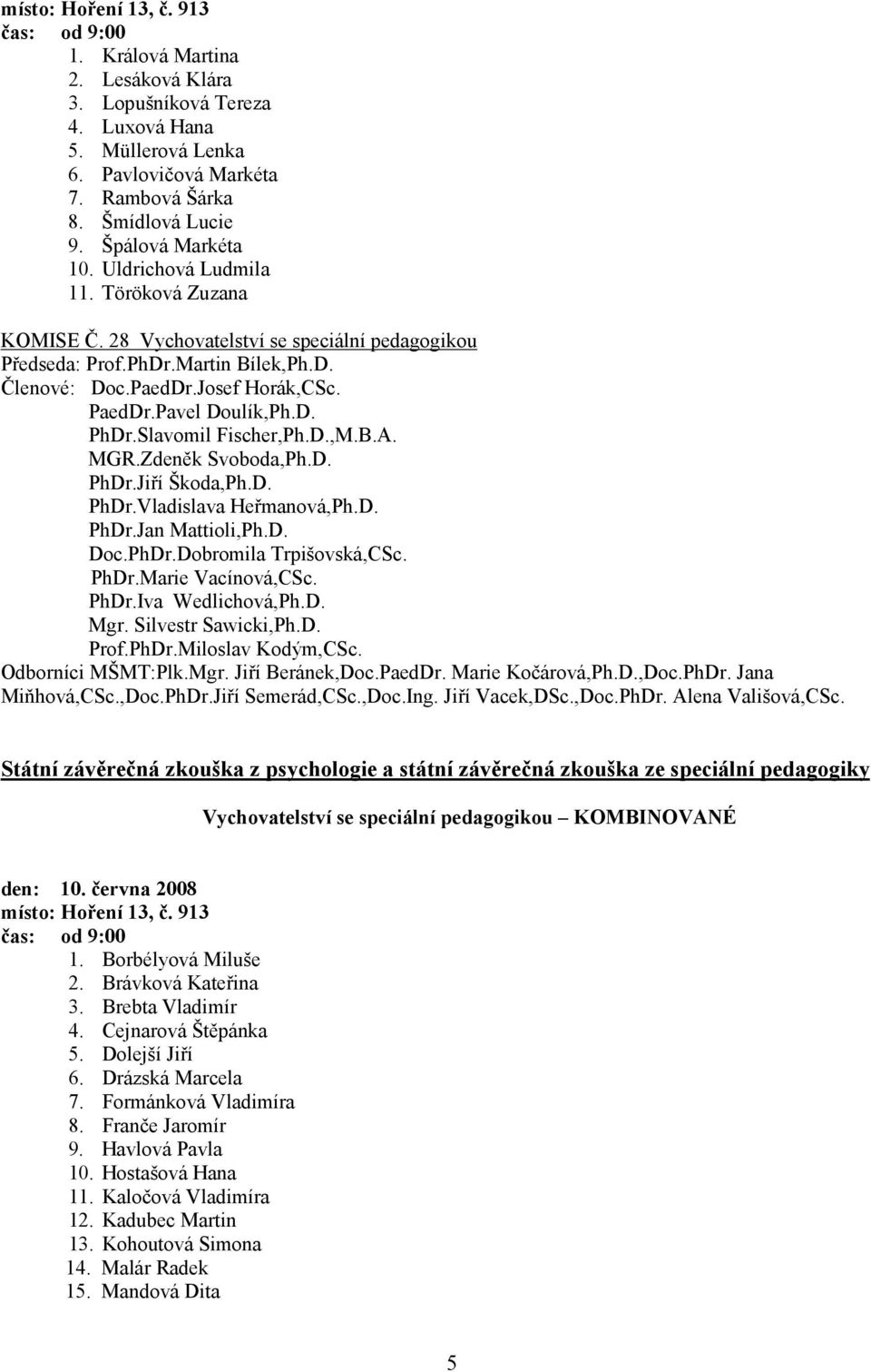 PaedDr.Josef Horák,CSc. den: 10. června 2008 místo: Hoření 13, č. 913 1. Borbélyová Miluše 2. Brávková Kateřina 3. Brebta Vladimír 4. Cejnarová Štěpánka 5. Dolejší Jiří 6.