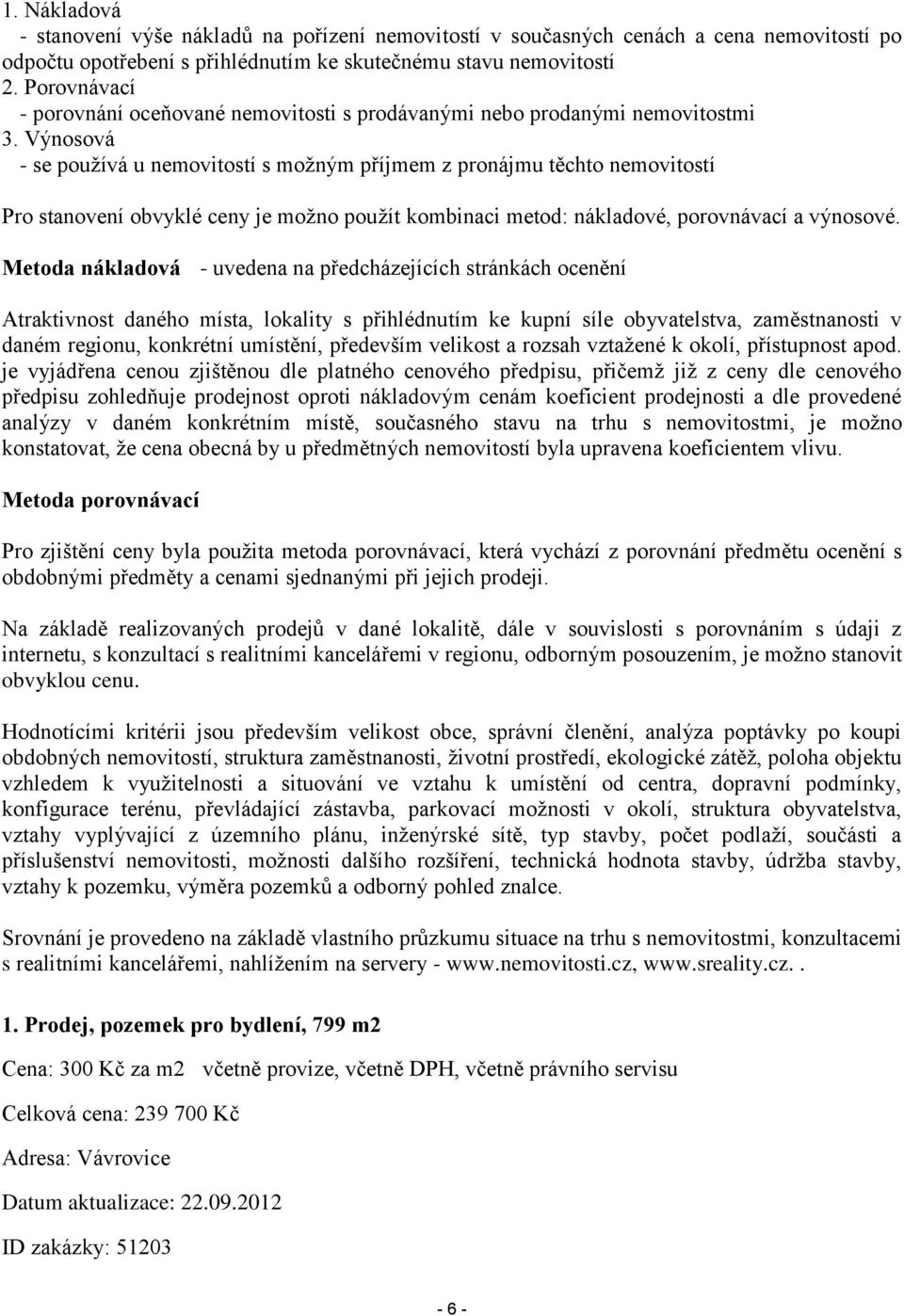 Výnosová - se používá u nemovitostí s možným příjmem z pronájmu těchto nemovitostí Pro stanovení obvyklé ceny je možno použít kombinaci metod: nákladové, porovnávací a výnosové.