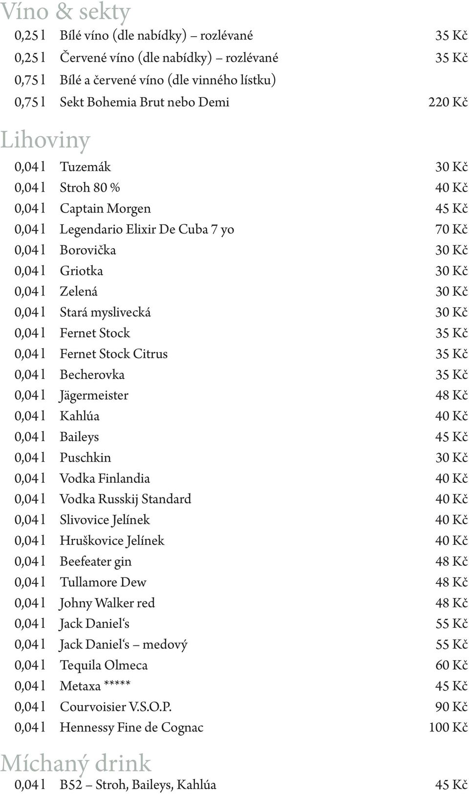 Stará myslivecká 30 Kč 0,04 l Fernet Stock 35 Kč 0,04 l Fernet Stock Citrus 35 Kč 0,04 l Becherovka 35 Kč 0,04 l Jägermeister 48 Kč 0,04 l Kahlúa 40 Kč 0,04 l Baileys 45 Kč 0,04 l Puschkin 30 Kč 0,04