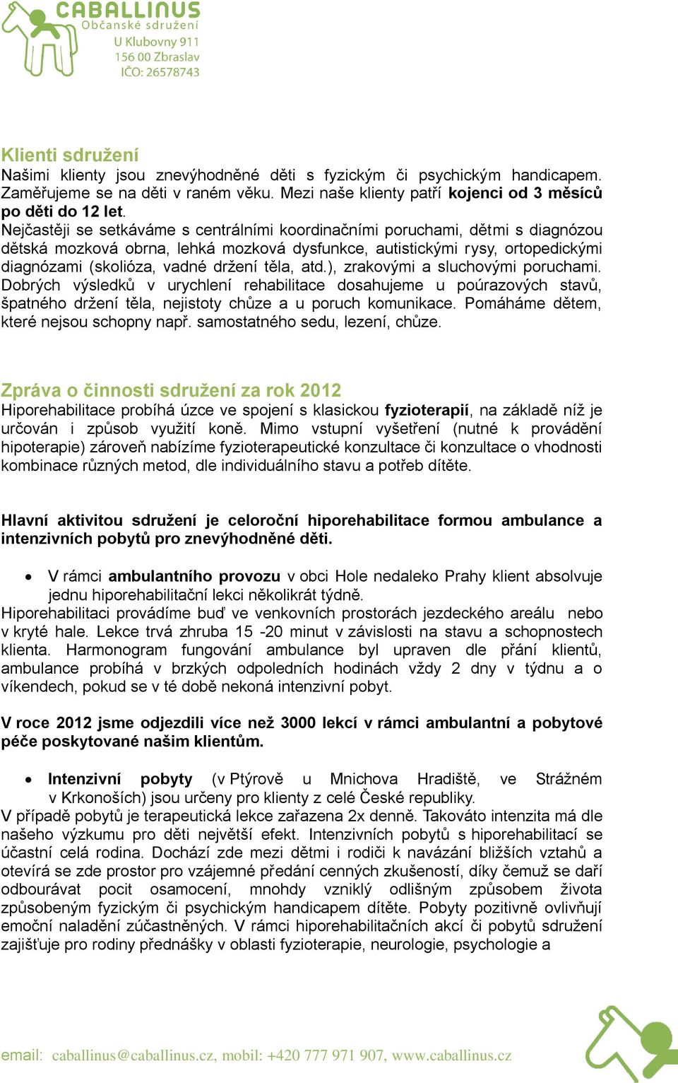 těla, atd.), zrakovými a sluchovými poruchami. Dobrých výsledků v urychlení rehabilitace dosahujeme u poúrazových stavů, špatného držení těla, nejistoty chůze a u poruch komunikace.