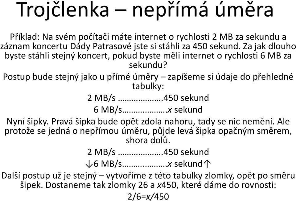 Postup bude stejný jako u přímé úměry zapíšeme si údaje do přehledné tabulky: 2MB/s..450sekund 6MB/s..xsekund Nyní šipky.