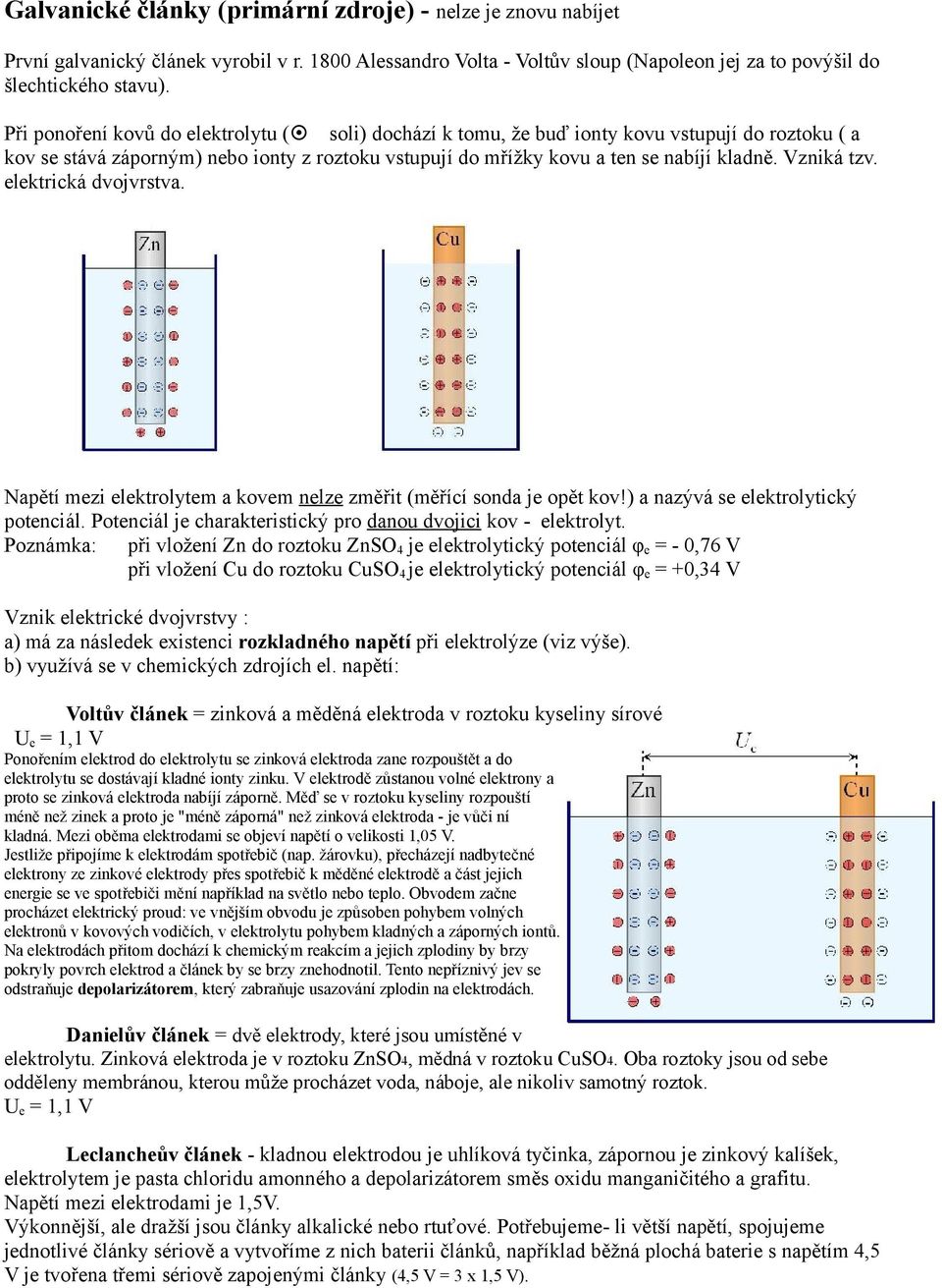 Vzniká tzv. elektrická dvojvrstva. Napětí mezi elektrolytem a kovem nelze změřit (měřící sonda je opět kov!) a nazývá se elektrolytický potenciál.