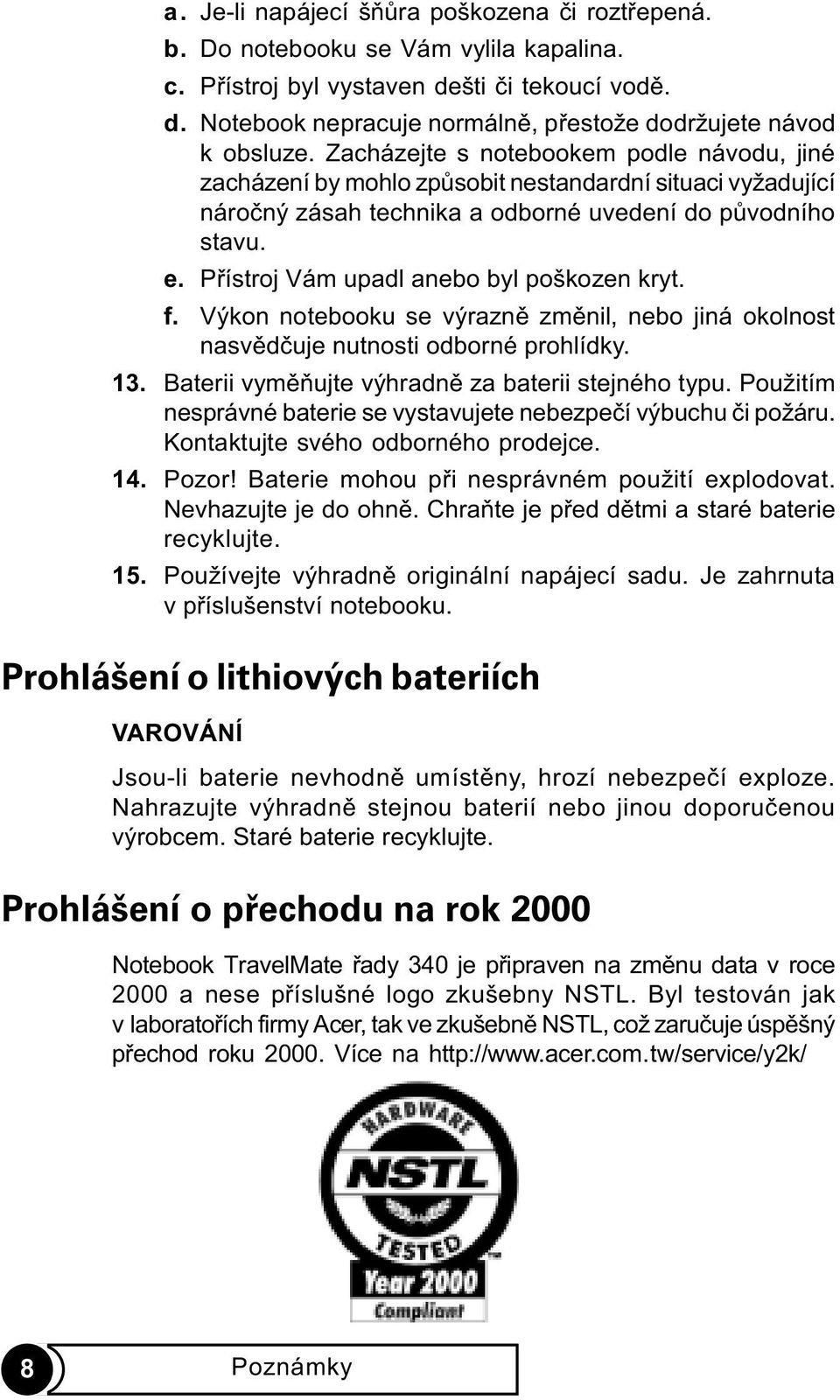 Pøístroj Vám upadl anebo byl poškozen kryt. f. Výkon notebooku se výraznì zmìnil, nebo jiná okolnost nasvìdèuje nutnosti odborné prohlídky. 13. Baterii vymìòujte výhradnì za baterii stejného typu.