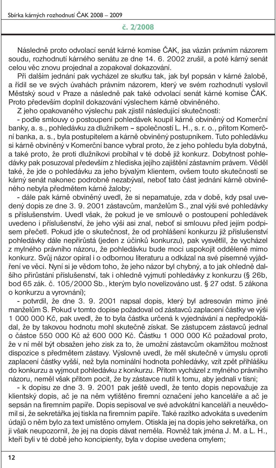 Při dalším jednání pak vycházel ze skutku tak, jak byl popsán v kárné žalobě, a řídil se ve svých úvahách právním názorem, který ve svém rozhodnutí vyslovil Městský soud v Praze a následně pak také