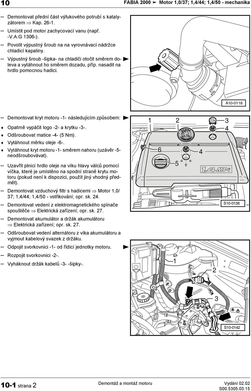 A0-08 Demontovat kryt motoru -- následujícím způsobem: Opatrně vypáčit logo -- a krytku -3-. Odšroubovat matice -4- (5 Nm). 3 4 Vytáhnout měrku oleje -6-.