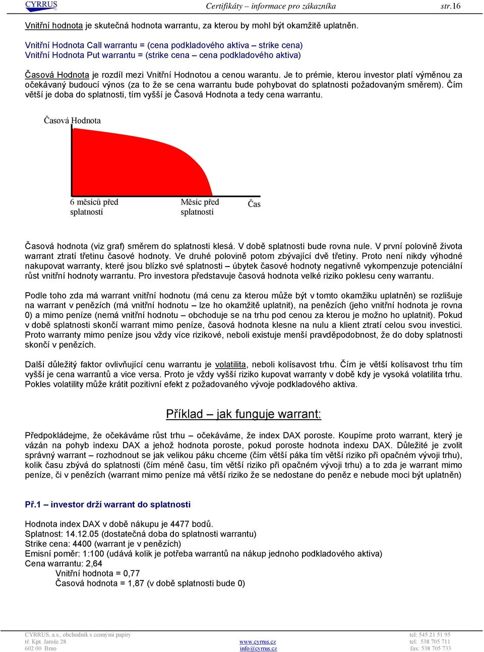 warantu. Je to prémie, kterou investor platí výměnou za očekávaný budoucí výnos (za to že se cena warrantu bude pohybovat do splatnosti požadovaným směrem).