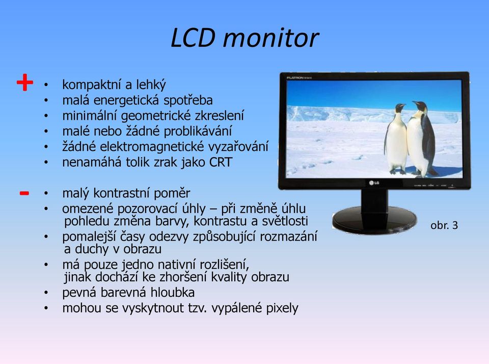 úhlu pohledu změna barvy, kontrastu a světlosti pomalejší časy odezvy způsobující rozmazání a duchy v obrazu má pouze jedno