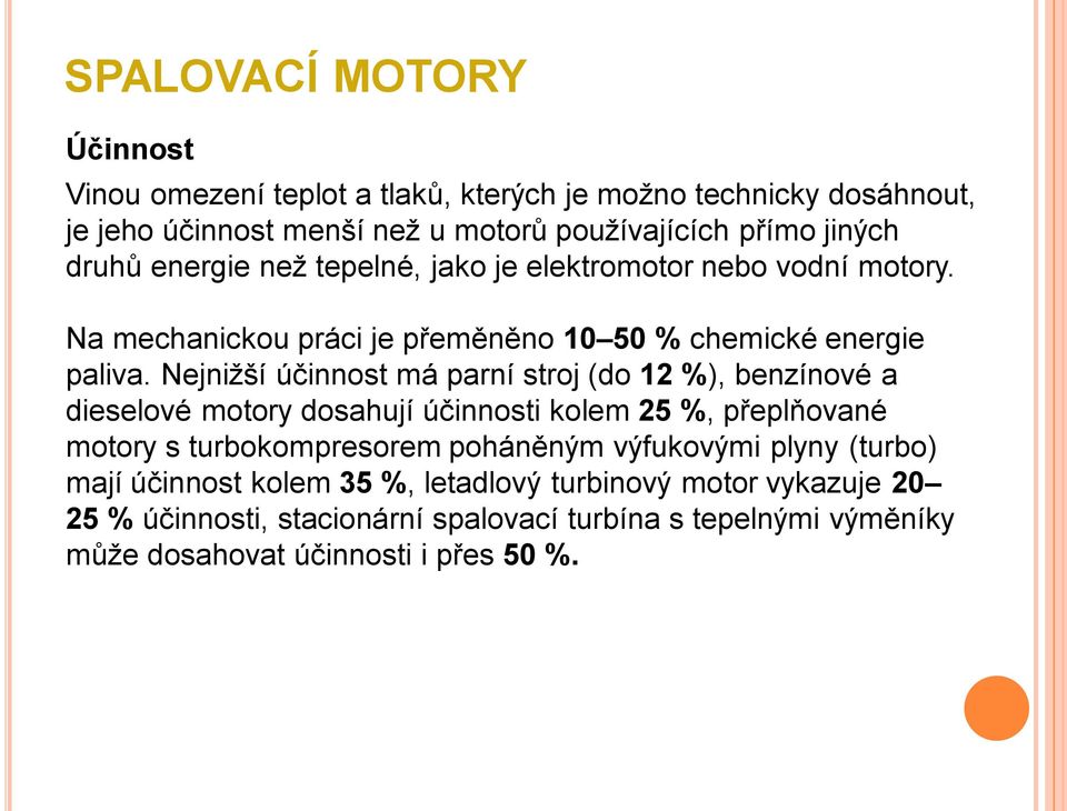 Nejnižší účinnost má parní stroj (do 12 %), benzínové a dieselové motory dosahují účinnosti kolem 25 %, přeplňované motory s turbokompresorem poháněným