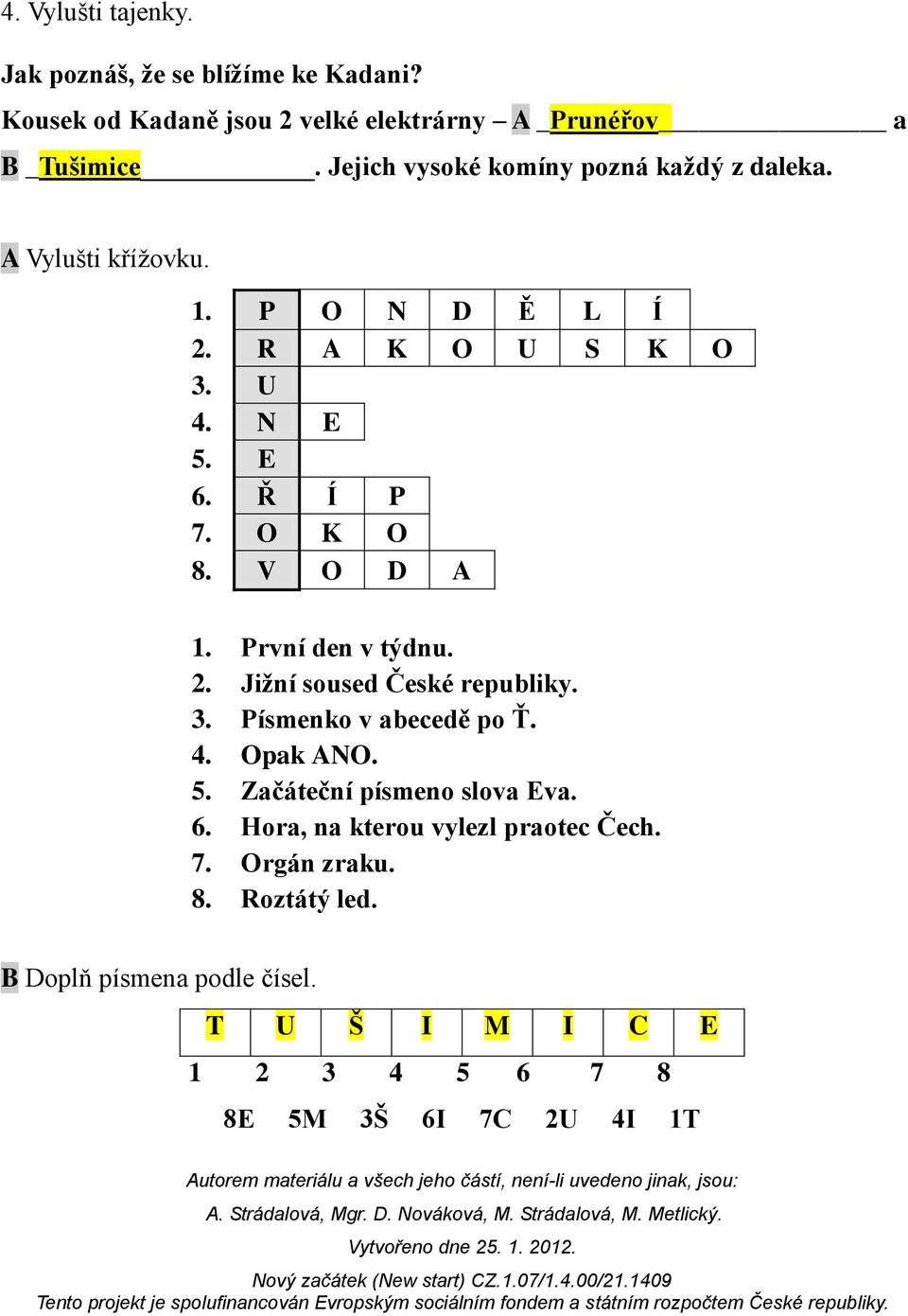 V O D A 1. První den v týdnu. 2. Jižní soused České republiky. 3. Písmenko v abecedě po Ť. 4. Opak ANO. 5. Začáteční písmeno slova Eva. 6.