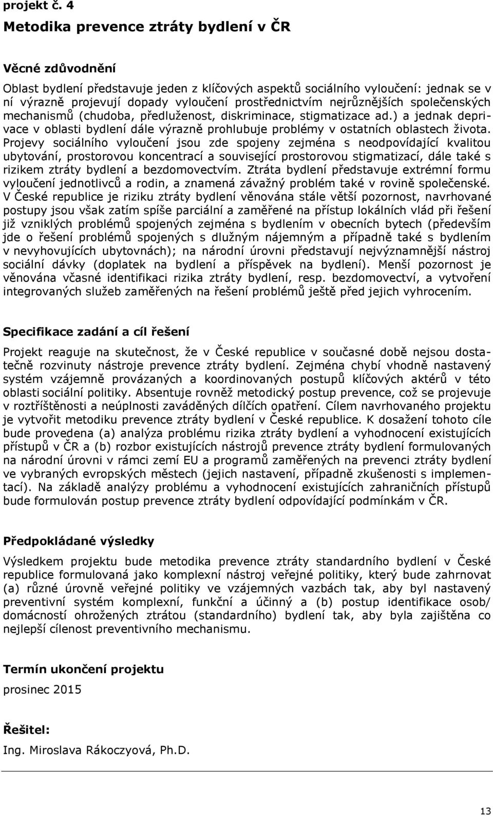 společenských mechanismů (chudoba, předluženost, diskriminace, stigmatizace ad.) a jednak deprivace v oblasti bydlení dále výrazně prohlubuje problémy v ostatních oblastech života.