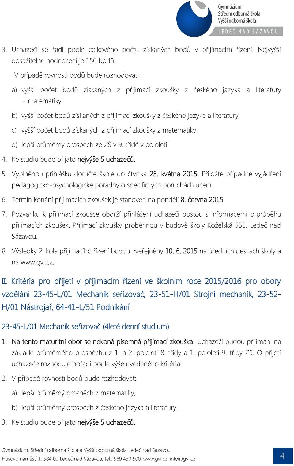 jazyka a literatury; c) vyšší počet bodů získaných z přijímací zkoušky z matematiky; d) lepší průměrný prospěch ze ZŠ v 9. třídě v pololetí. 4. Ke studiu bude přijato nejvýše 5 