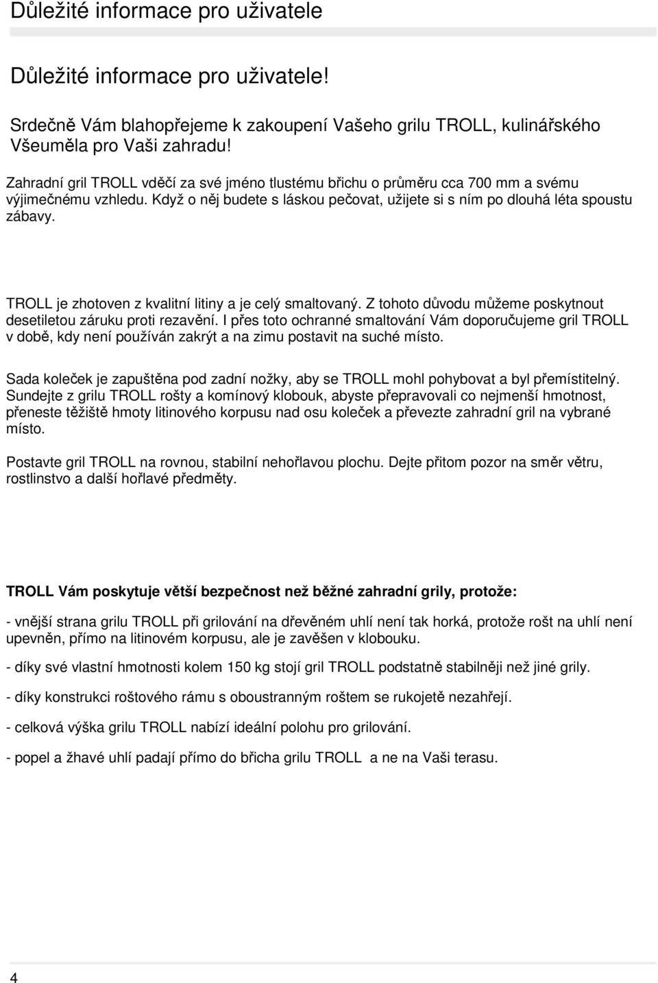 TROLL je zhotoven z kvalitní litiny a je celý smaltovaný. Z tohoto důvodu můžeme poskytnout desetiletou záruku proti rezavění.