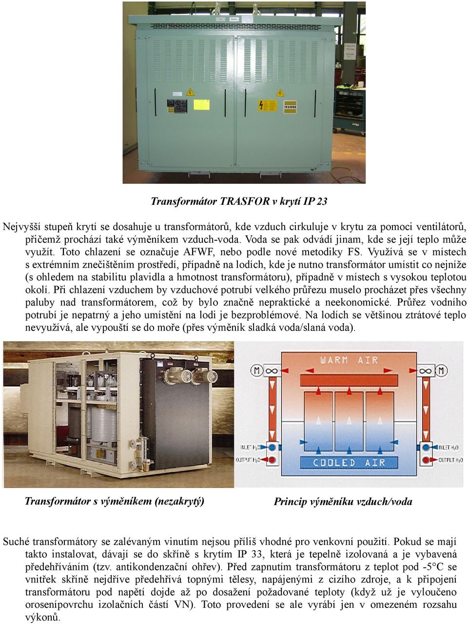 Využívá se v místech s extrémním znečištěním prostředí, případně na lodích, kde je nutno transformátor umístit co nejníže (s ohledem na stabilitu plavidla a hmotnost transformátoru), případně v