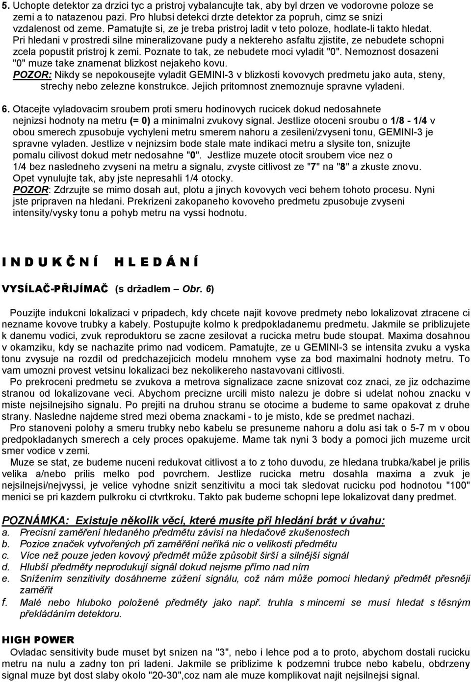 Pri hledani v prostredi silne mineralizovane pudy a nektereho asfaltu zjistite, ze nebudete schopni zcela popustit pristroj k zemi. Poznate to tak, ze nebudete moci vyladit "0".