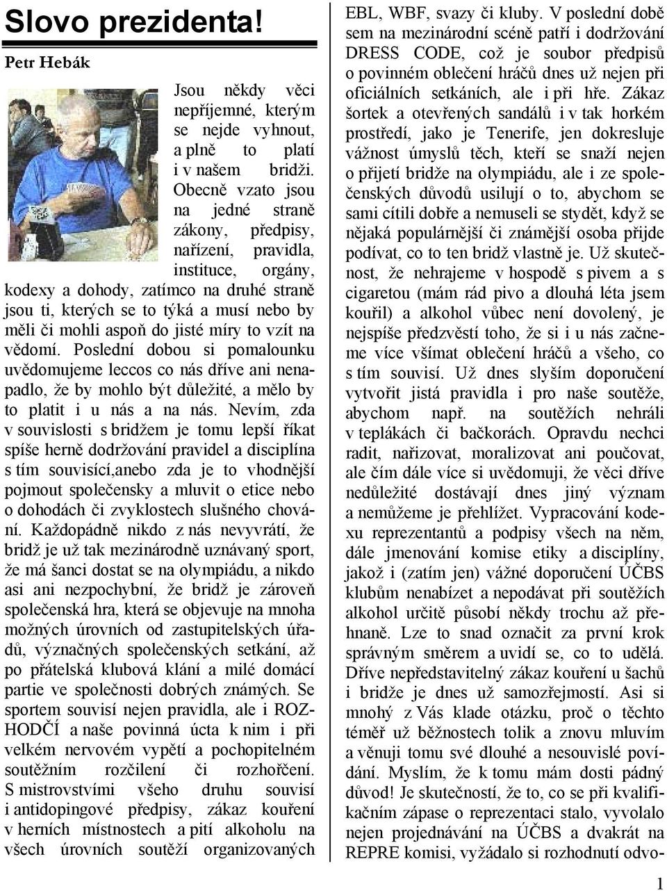 jisté míry to vzít na vědomí. Poslední dobou si pomalounku uvědomujeme leccos co nás dříve ani nenapadlo, že by mohlo být důležité, a mělo by to platit i u nás a na nás.