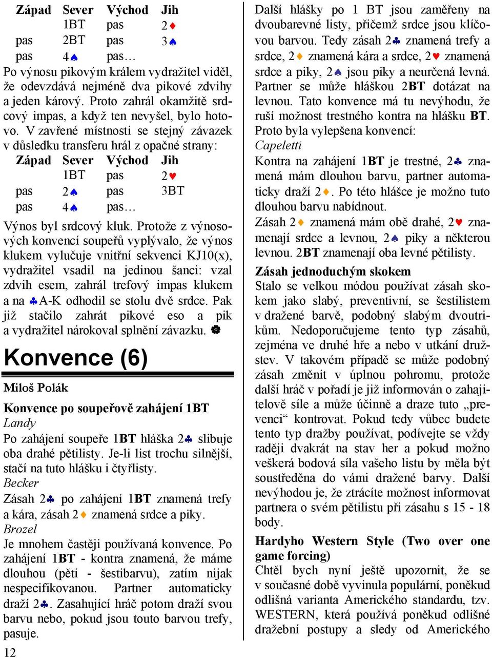 V zavřené místnosti se stejný závazek v důsledku transferu hrál z opačné strany: Západ Sever Východ Jih 1BT pas 2 pas 2 pas 3BT pas 4 pas Výnos byl srdcový kluk.
