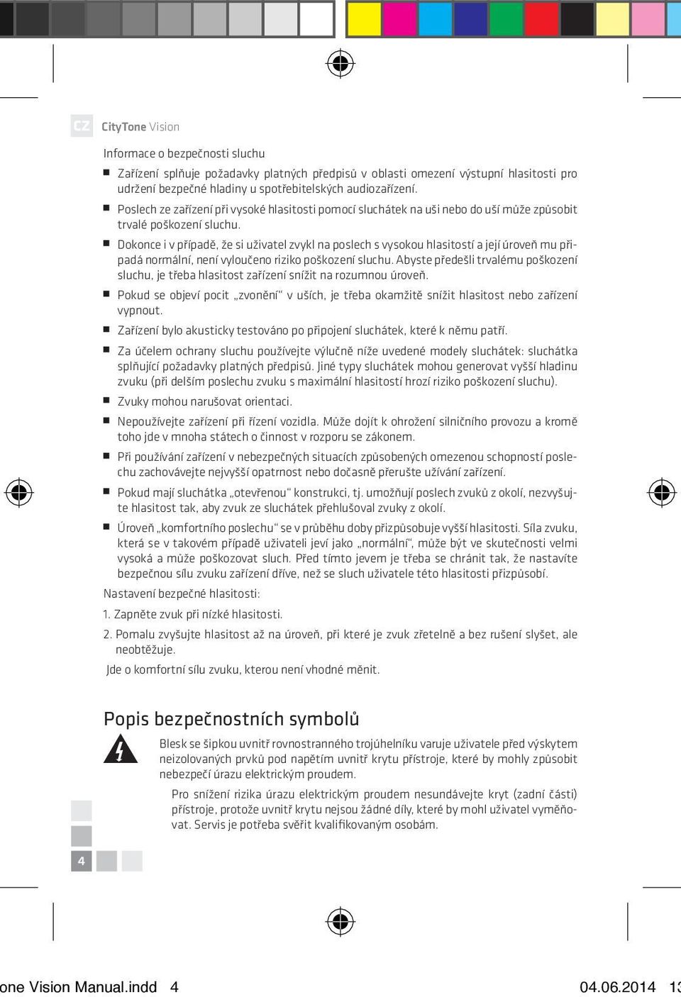 Dokonce i v případě, že si uživatel zvykl na poslech s vysokou hlasitostí a její úroveň mu připadá normální, není vyloučeno riziko poškození sluchu.