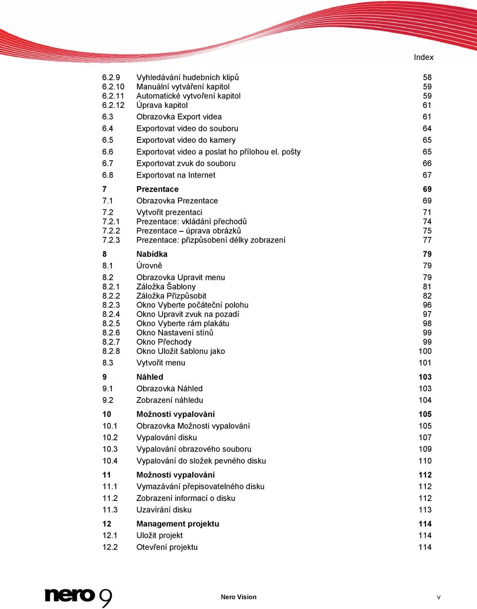 8 Exportovat na Internet 67 7 Prezentace 69 7.1 Obrazovka Prezentace 69 7.2 Vytvořit prezentaci 71 7.2.1 Prezentace: vkládání přechodů 74 7.2.2 Prezentace úprava obrázků 75 7.2.3 Prezentace: přizpůsobení délky zobrazení 77 8 Nabídka 79 8.