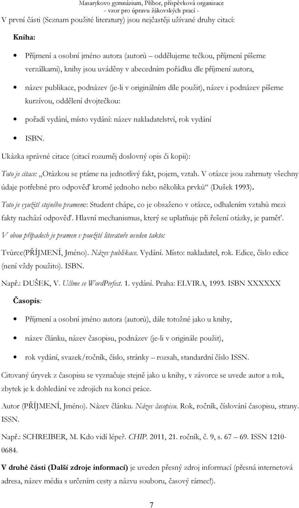 nakladatelství, rok vydání ISBN. Ukázka správné citace (citací rozuměj doslovný opis či kopii): Toto je citace: Otázkou se ptáme na jednotlivý fakt, pojem, vztah.