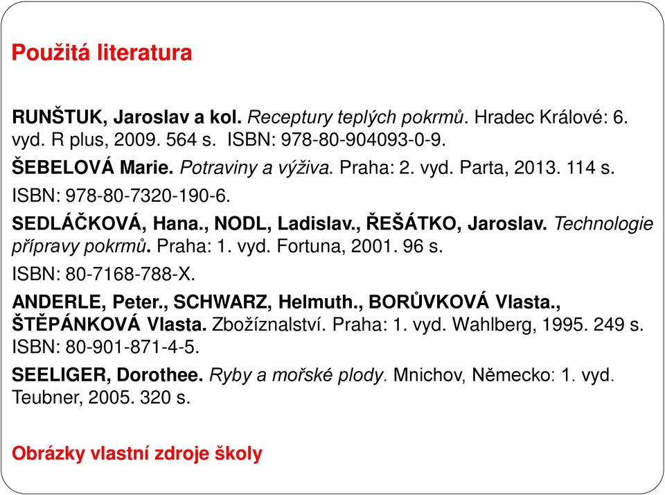 Technologie přípravy pokrmů. Praha: 1. vyd. Fortuna, 2001. 96 s. ISBN: 80-7168-788-X. ANDERLE, Peter., SCHWARZ, Helmuth., BORŮVKOVÁ Vlasta., ŠTĚPÁNKOVÁ Vlasta.