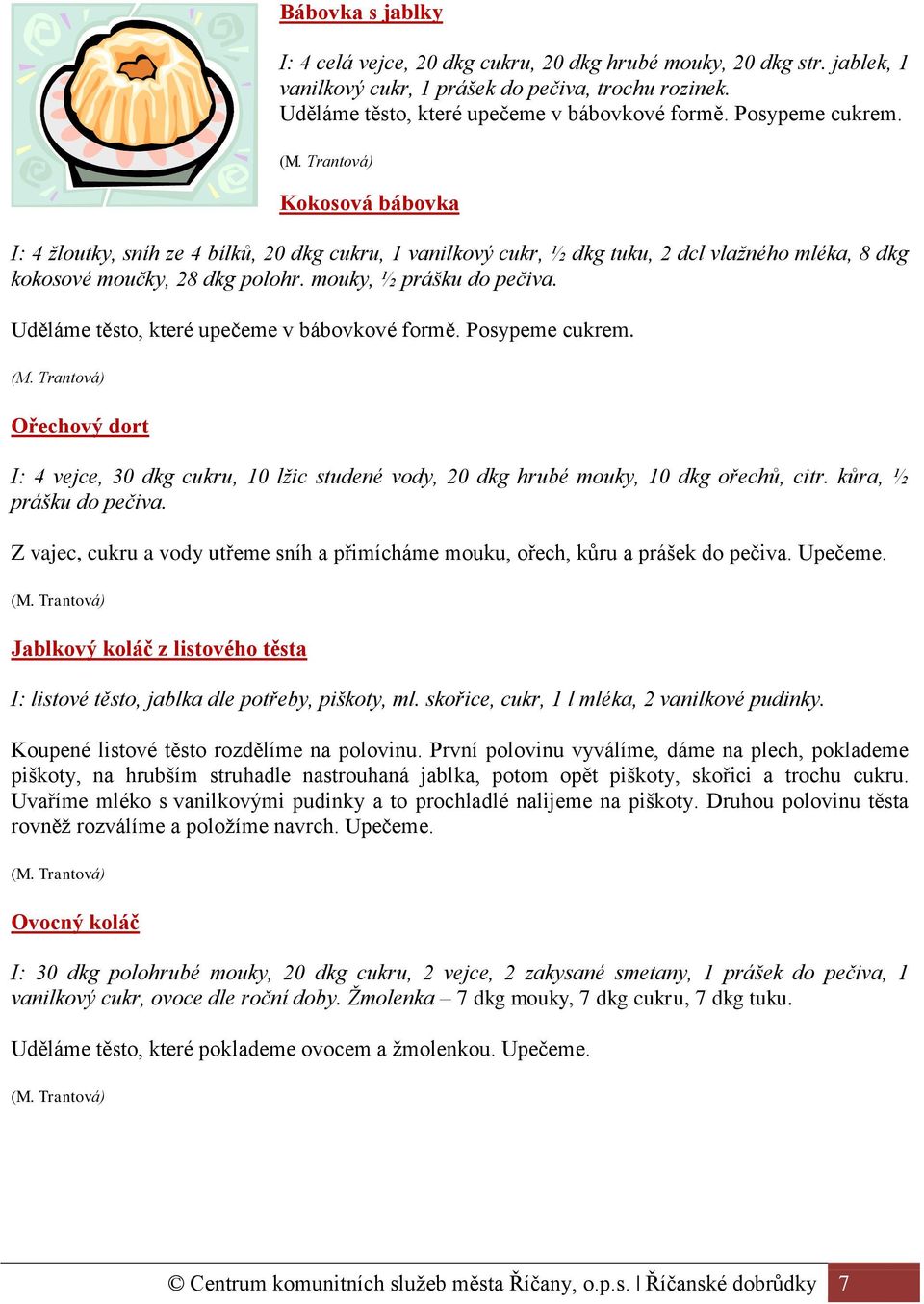 Uděláme těsto, které upečeme v bábovkové formě. Posypeme cukrem. Ořechový dort I: 4 vejce, 30 dkg cukru, 10 lžic studené vody, 20 dkg hrubé mouky, 10 dkg ořechů, citr. kůra, ½ prášku do pečiva.